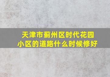 天津市蓟州区时代花园小区的道路什么时候修好