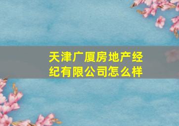 天津广厦房地产经纪有限公司怎么样