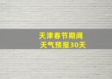 天津春节期间天气预报30天