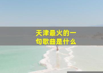 天津最火的一句歌曲是什么