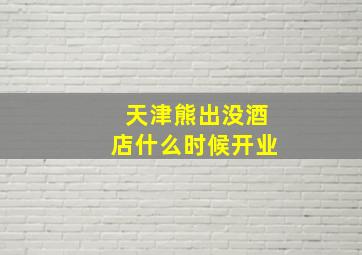 天津熊出没酒店什么时候开业