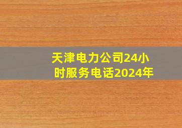 天津电力公司24小时服务电话2024年