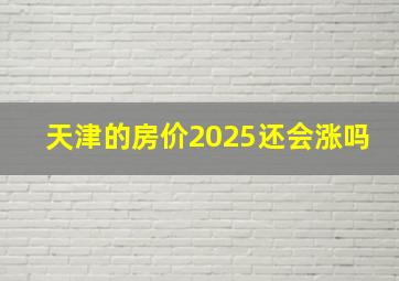 天津的房价2025还会涨吗