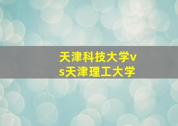 天津科技大学vs天津理工大学