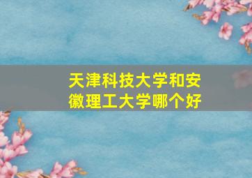 天津科技大学和安徽理工大学哪个好