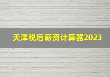 天津税后薪资计算器2023