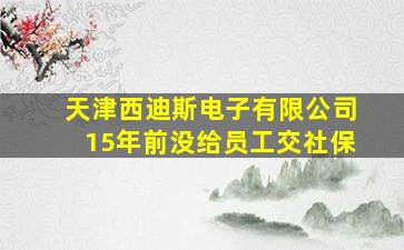 天津西迪斯电子有限公司15年前没给员工交社保