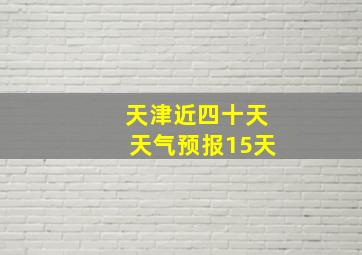 天津近四十天天气预报15天