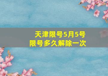 天津限号5月5号限号多久解除一次