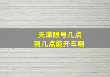 天津限号几点到几点能开车啊