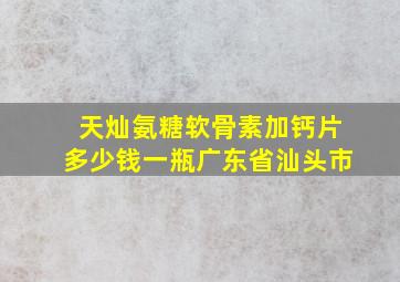 天灿氨糖软骨素加钙片多少钱一瓶广东省汕头市