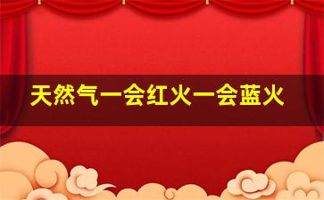 天然气一会红火一会蓝火