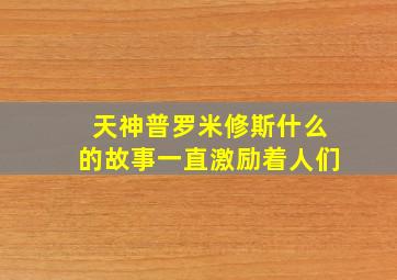 天神普罗米修斯什么的故事一直激励着人们