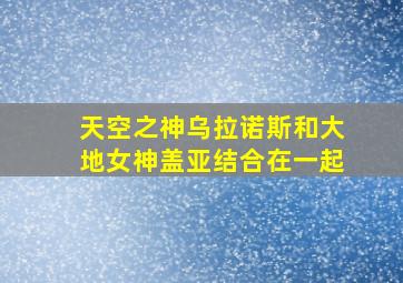 天空之神乌拉诺斯和大地女神盖亚结合在一起