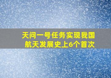 天问一号任务实现我国航天发展史上6个首次