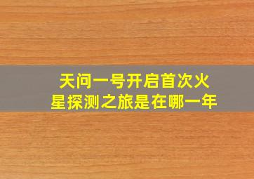 天问一号开启首次火星探测之旅是在哪一年