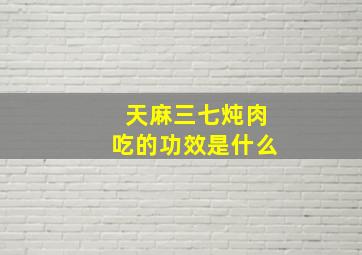 天麻三七炖肉吃的功效是什么