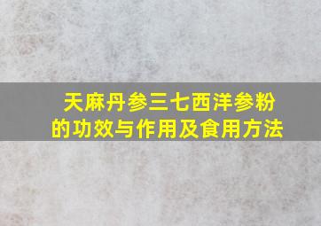 天麻丹参三七西洋参粉的功效与作用及食用方法