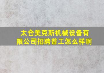 太仓美克斯机械设备有限公司招聘普工怎么样啊