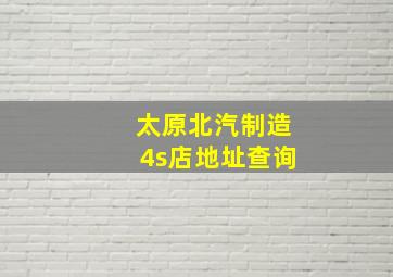 太原北汽制造4s店地址查询