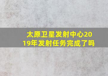 太原卫星发射中心2019年发射任务完成了吗