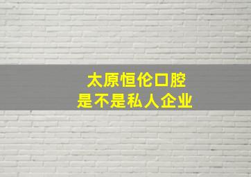 太原恒伦口腔是不是私人企业