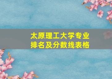 太原理工大学专业排名及分数线表格