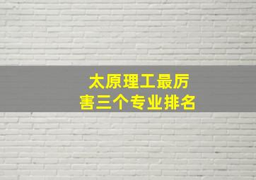 太原理工最厉害三个专业排名