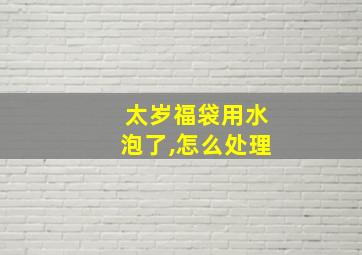 太岁福袋用水泡了,怎么处理