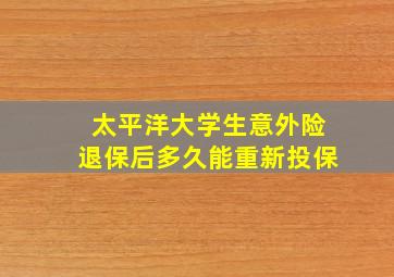 太平洋大学生意外险退保后多久能重新投保