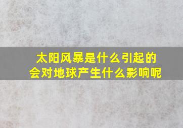 太阳风暴是什么引起的会对地球产生什么影响呢