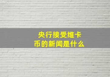 央行接受维卡币的新闻是什么