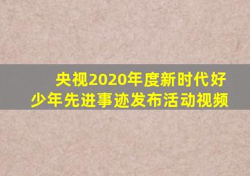 央视2020年度新时代好少年先进事迹发布活动视频