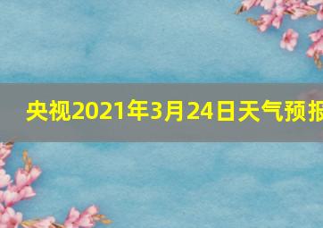 央视2021年3月24日天气预报