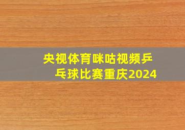 央视体育咪咕视频乒乓球比赛重庆2024