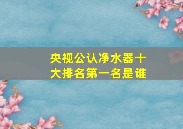 央视公认净水器十大排名第一名是谁