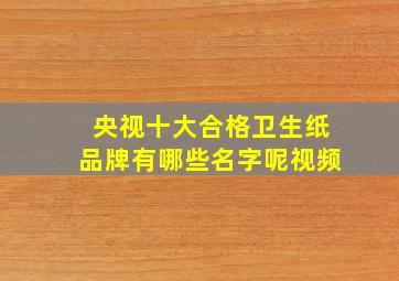 央视十大合格卫生纸品牌有哪些名字呢视频