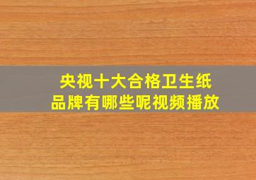 央视十大合格卫生纸品牌有哪些呢视频播放