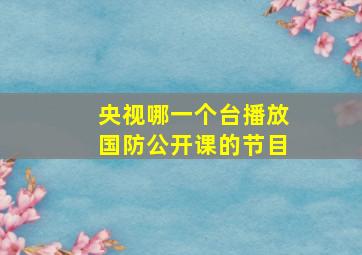 央视哪一个台播放国防公开课的节目