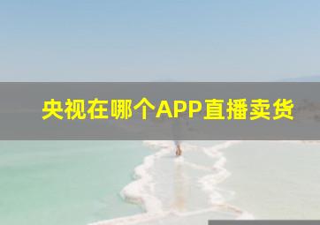 央视在哪个APP直播卖货