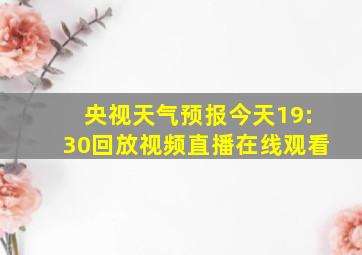 央视天气预报今天19:30回放视频直播在线观看