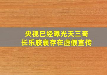 央视已经曝光天三奇长乐胶襄存在虚假宣传