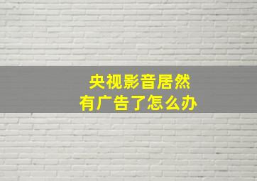 央视影音居然有广告了怎么办