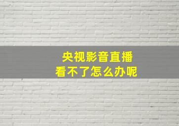 央视影音直播看不了怎么办呢