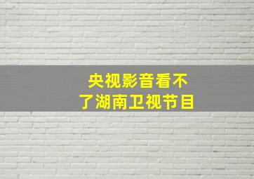 央视影音看不了湖南卫视节目