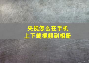 央视怎么在手机上下载视频到相册