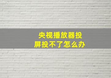 央视播放器投屏投不了怎么办