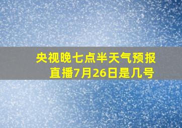 央视晚七点半天气预报直播7月26日是几号