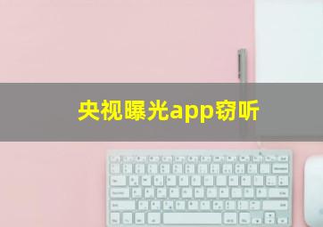 央视曝光app窃听