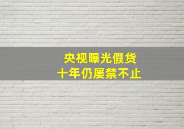 央视曝光假货十年仍屡禁不止